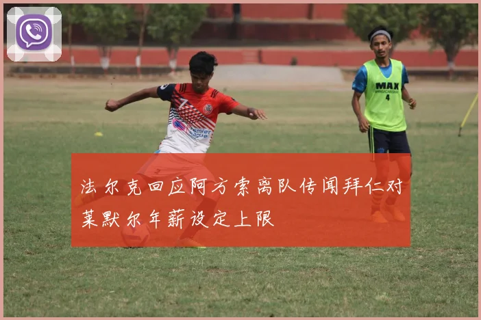 法尔克回应阿方索离队传闻拜仁对莱默尔年薪设定上限