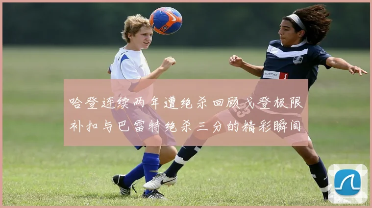 哈登连续两年遭绝杀回顾戈登极限补扣与巴雷特绝杀三分的精彩瞬间