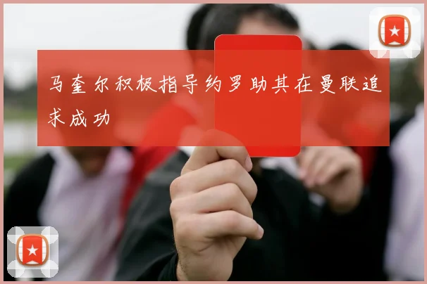 马奎尔积极指导约罗助其在曼联追求成功