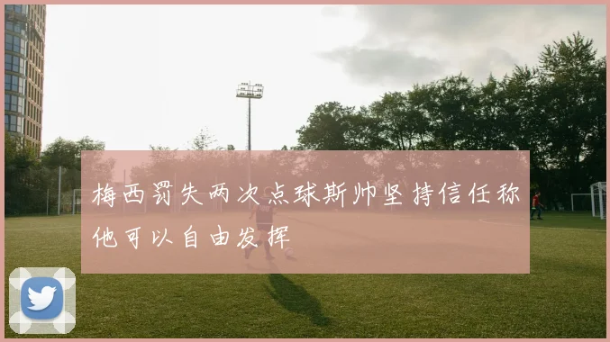梅西罚失两次点球斯帅坚持信任称他可以自由发挥
