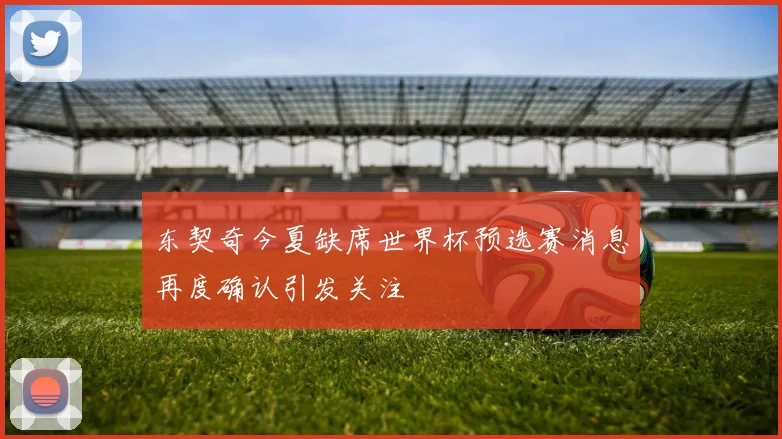 东契奇今夏缺席世界杯预选赛消息再度确认引发关注