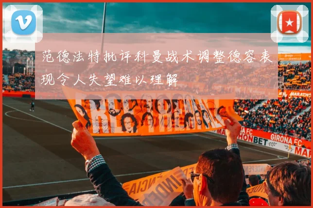 范德法特批评科曼战术调整德容表现令人失望难以理解