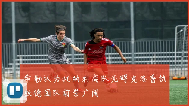 希勒认为托纳利离队无碍克洛普执教德国队前景广阔