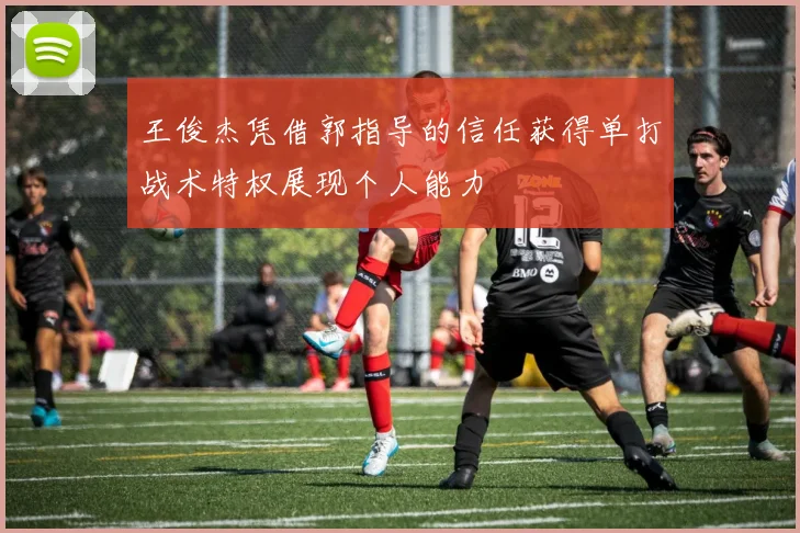 王俊杰凭借郭指导的信任获得单打战术特权展现个人能力