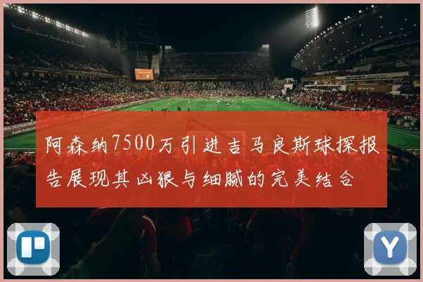 阿森纳7500万引进吉马良斯球探报告展现其凶狠与细腻的完美结合