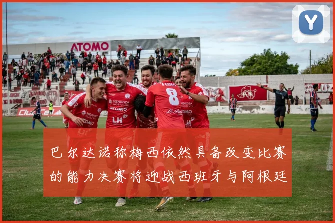 巴尔达诺称梅西依然具备改变比赛的能力决赛将迎战西班牙与阿根廷