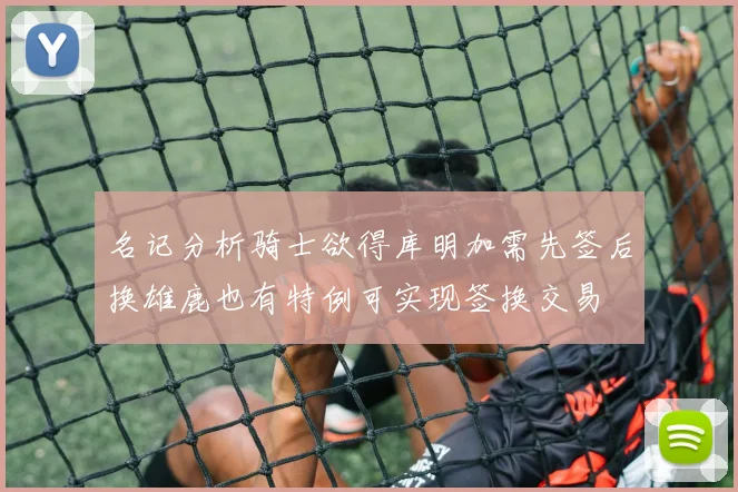 名记分析骑士欲得库明加需先签后换雄鹿也有特例可实现签换交易