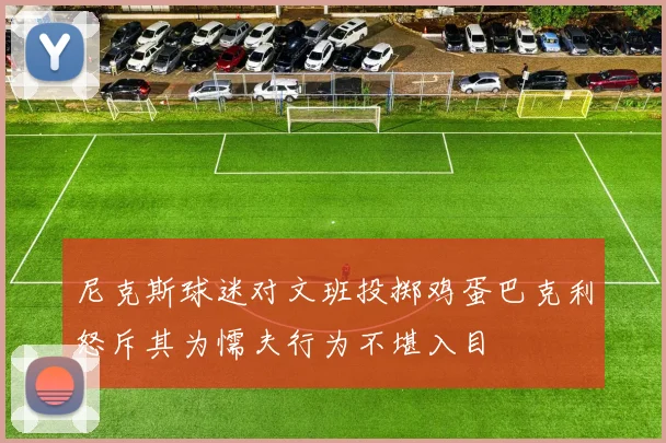 尼克斯球迷对文班投掷鸡蛋巴克利怒斥其为懦夫行为不堪入目