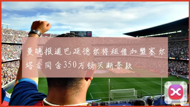 曼晚报道巴延德尔将租借加盟塞尔塔合同含350万镑买断条款