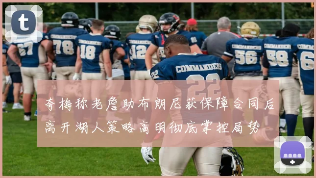 夸梅称老詹助布朗尼获保障合同后离开湖人策略高明彻底掌控局势