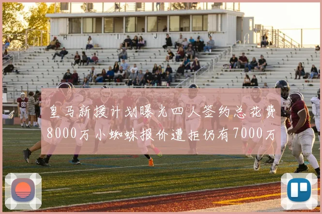 皇马新援计划曝光四人签约总花费8000万小蜘蛛报价遭拒仍有7000万预算