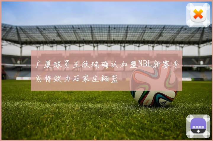 广厦球员王欣瑞确认加盟NBL新赛季或将效力石家庄翔蓝