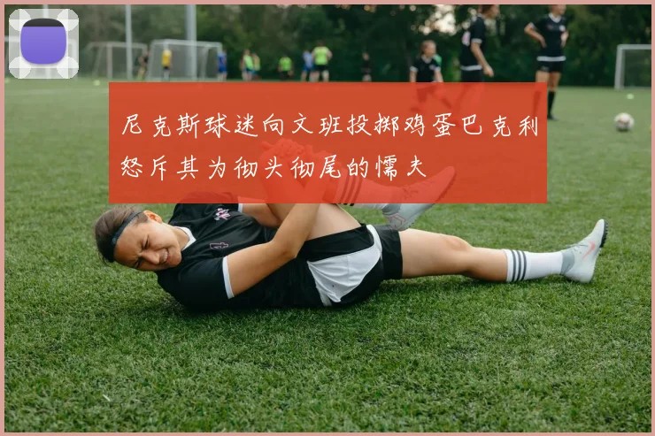 尼克斯球迷向文班投掷鸡蛋巴克利怒斥其为彻头彻尾的懦夫