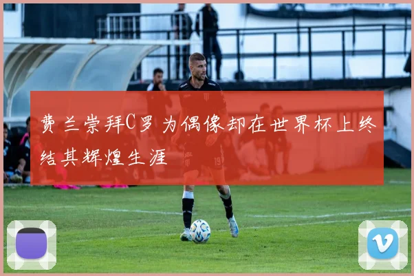 费兰崇拜C罗为偶像却在世界杯上终结其辉煌生涯