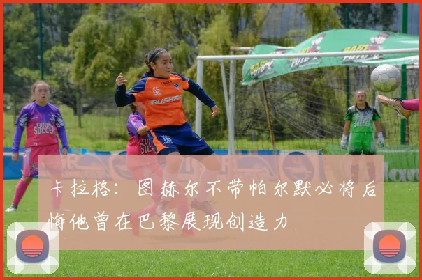 卡拉格：图赫尔不带帕尔默必将后悔他曾在巴黎展现创造力