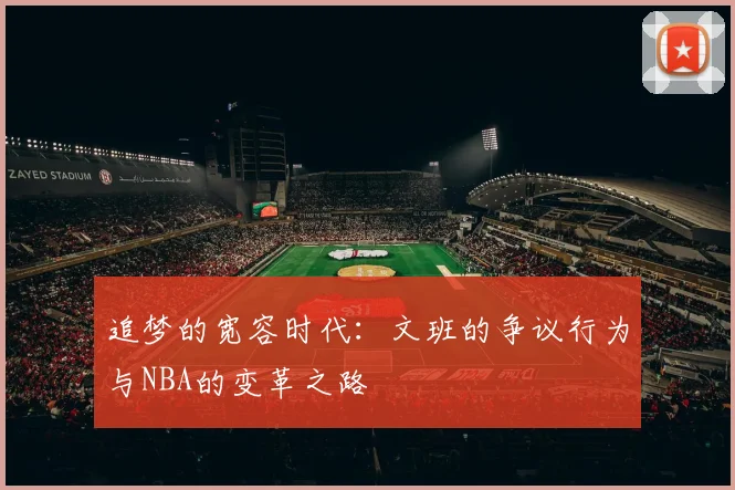 追梦的宽容时代：文班的争议行为与NBA的变革之路