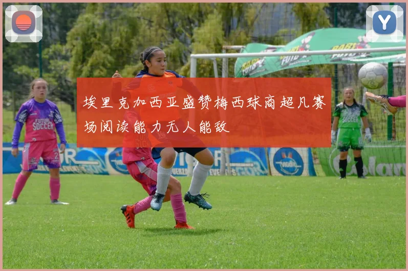 埃里克加西亚盛赞梅西球商超凡赛场阅读能力无人能敌