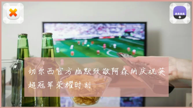 切尔西官方幽默致敬阿森纳庆祝英超冠军荣耀时刻