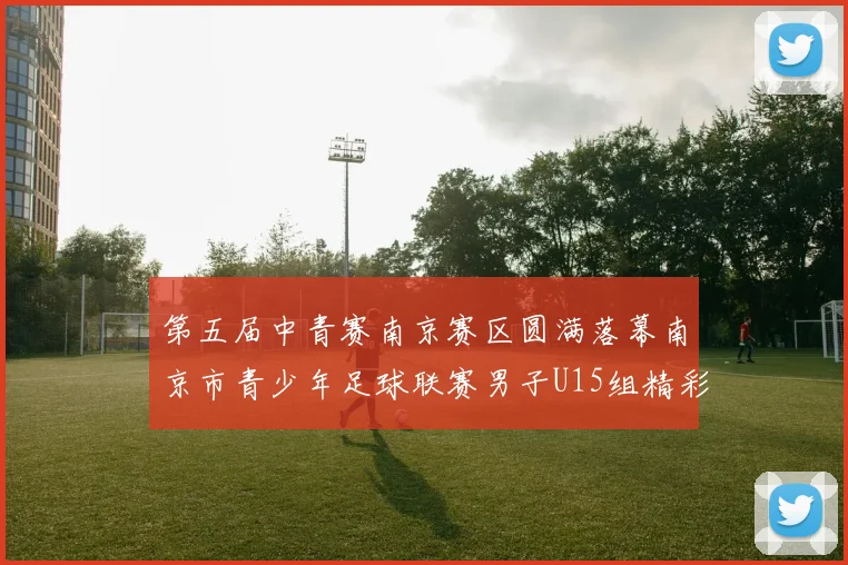 第五届中青赛南京赛区圆满落幕南京市青少年足球联赛男子U15组精彩回顾