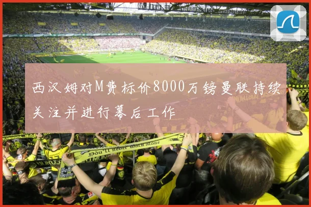 西汉姆对M费标价8000万镑曼联持续关注并进行幕后工作