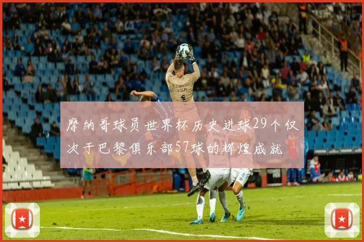 摩纳哥球员世界杯历史进球29个仅次于巴黎俱乐部57球的辉煌成就
