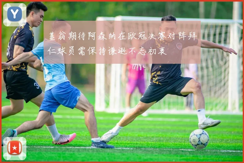 基翁期待阿森纳在欧冠决赛对阵拜仁球员需保持谦逊不忘初衷