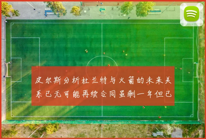 皮尔斯分析杜兰特与火箭的未来关系已无可能再续合同虽剩一年但已破裂